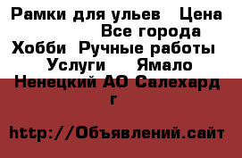 Рамки для ульев › Цена ­ 15 000 - Все города Хобби. Ручные работы » Услуги   . Ямало-Ненецкий АО,Салехард г.